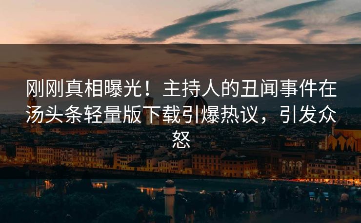 刚刚真相曝光！主持人的丑闻事件在汤头条轻量版下载引爆热议，引发众怒