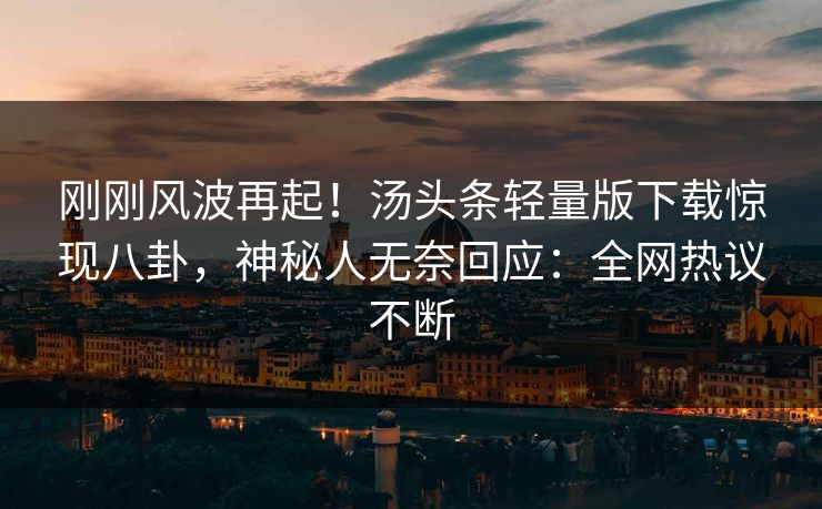 刚刚风波再起！汤头条轻量版下载惊现八卦，神秘人无奈回应：全网热议不断