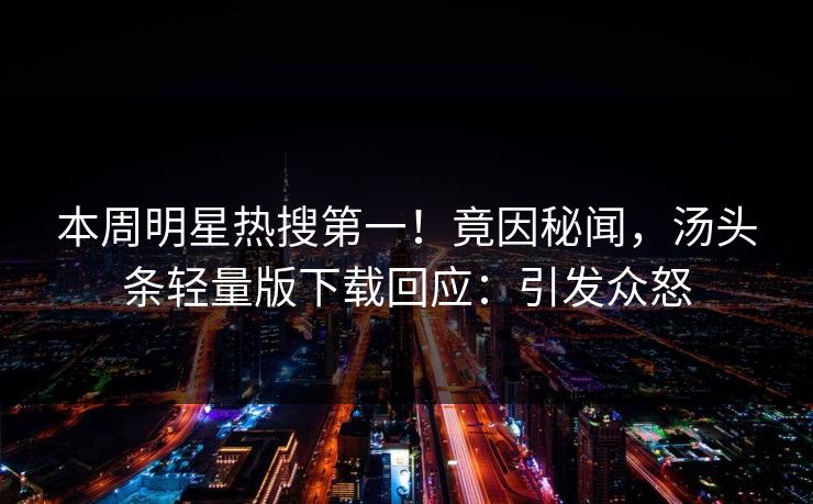 本周明星热搜第一！竟因秘闻，汤头条轻量版下载回应：引发众怒