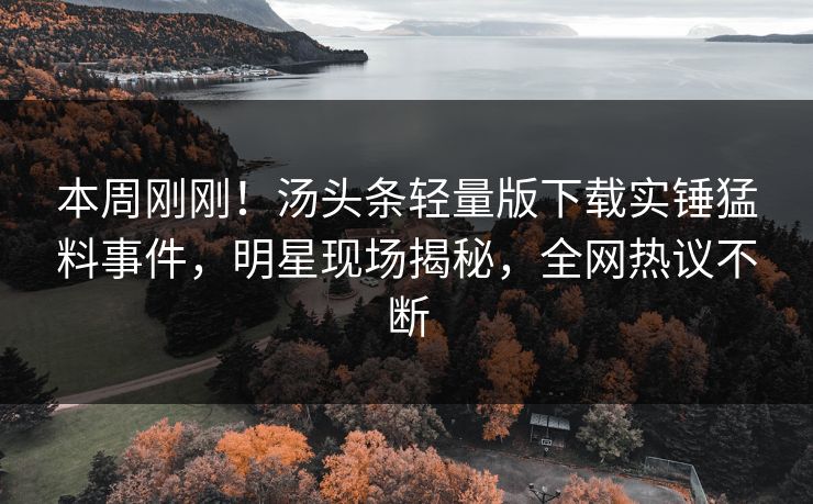 本周刚刚！汤头条轻量版下载实锤猛料事件，明星现场揭秘，全网热议不断
