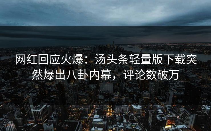 网红回应火爆：汤头条轻量版下载突然爆出八卦内幕，评论数破万