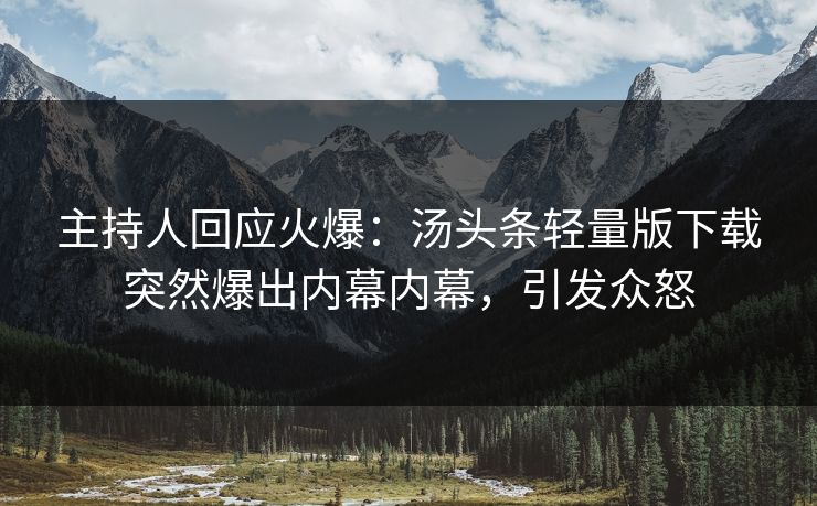 主持人回应火爆：汤头条轻量版下载突然爆出内幕内幕，引发众怒