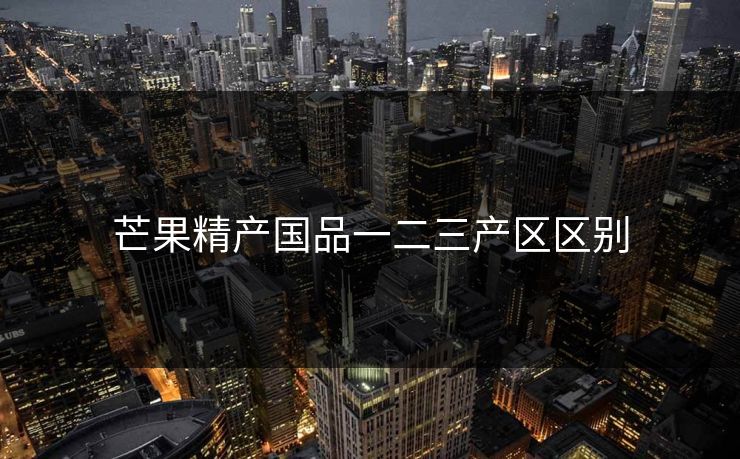 芒果精产国品一二三产区区别