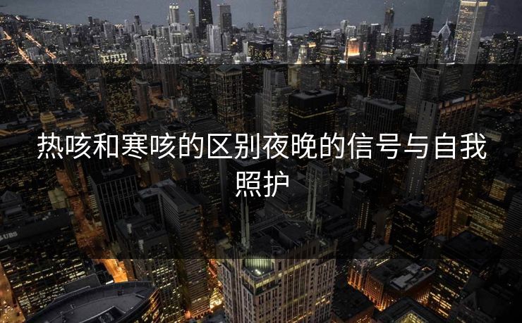 热咳和寒咳的区别夜晚的信号与自我照护