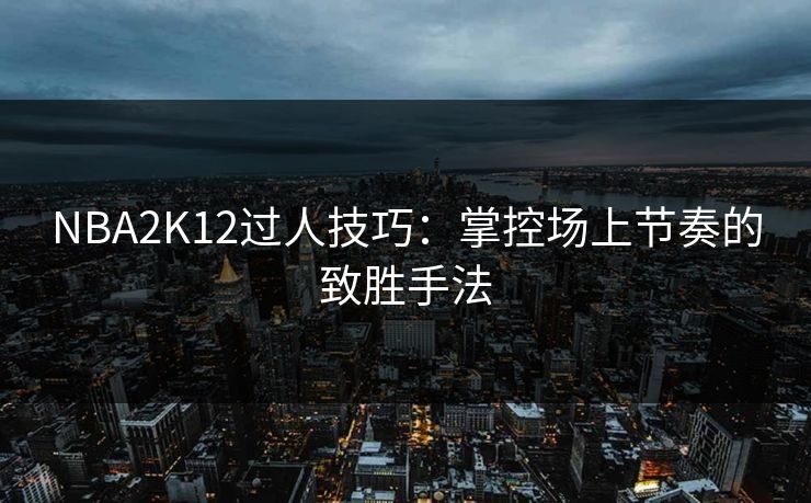 NBA2K12过人技巧：掌控场上节奏的致胜手法