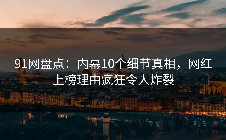 91网盘点：内幕10个细节真相，网红上榜理由疯狂令人炸裂