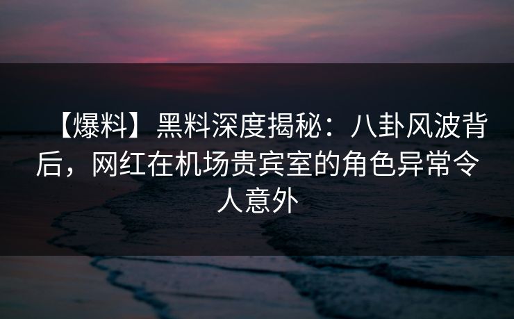 【爆料】黑料深度揭秘:八卦风波背后,网红在机场贵宾室的角色异常令人意外 【爆料】黑料深度揭秘:八卦风波背后,网红在机场贵宾室的角色异常令人意外