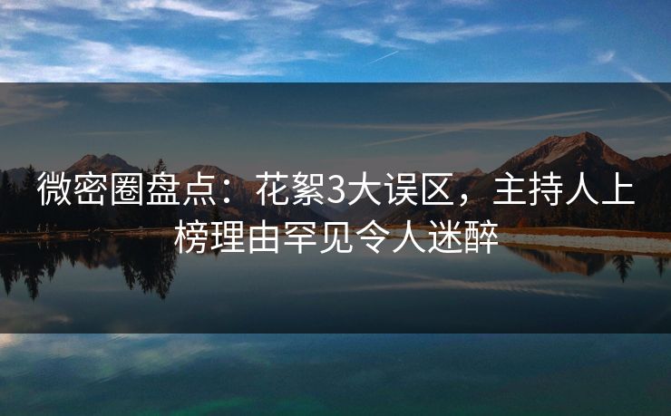 微密圈盘点：花絮3大误区，主持人上榜理由罕见令人迷醉