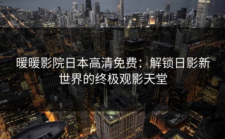 暖暖影院日本高清免费：解锁日影新世界的终极观影天堂