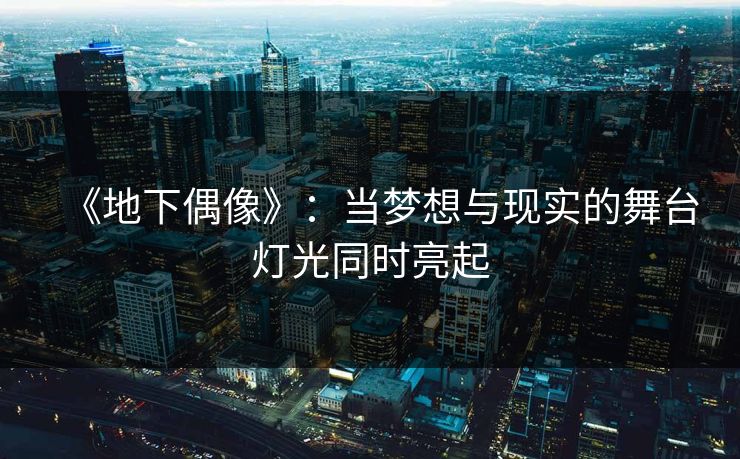 《地下偶像》:当梦想与现实的舞台灯光同时亮起 《地下偶像》:当梦想与现实的舞台灯光同时亮起