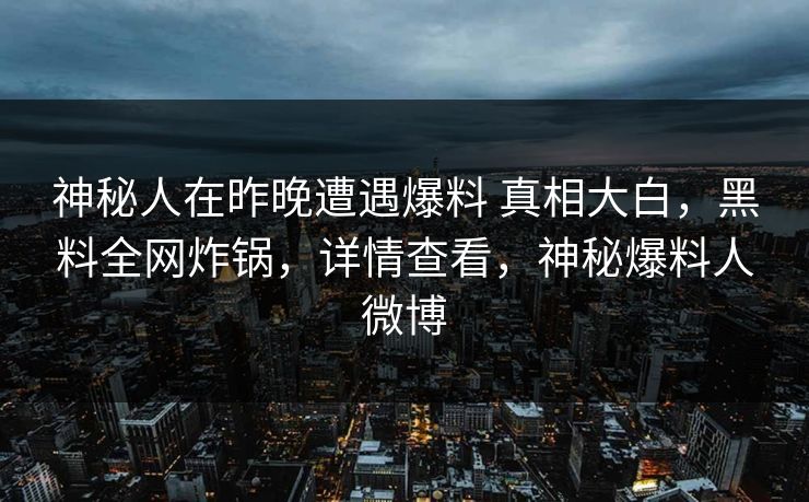 神秘人在昨晚遭遇爆料 真相大白，黑料全网炸锅，详情查看，神秘爆料人微博