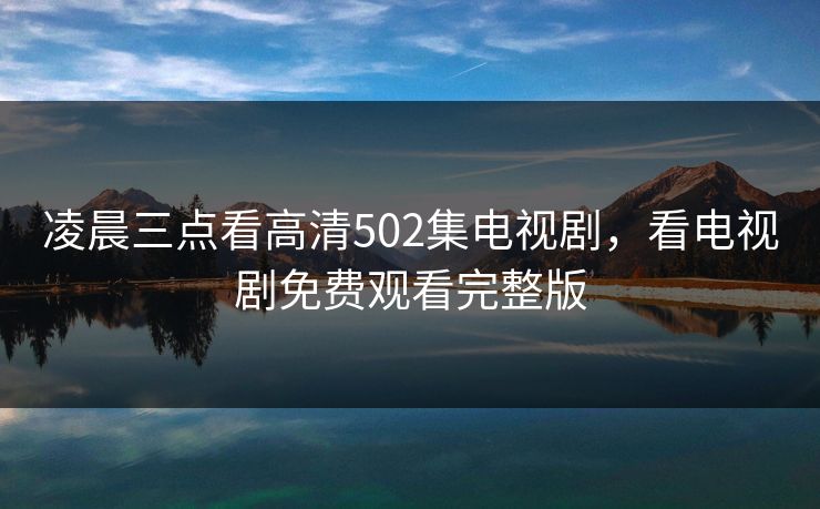 凌晨三点看高清502集电视剧，看电视剧免费观看完整版