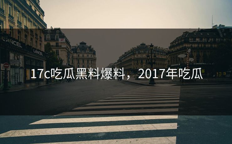 17c吃瓜黑料爆料，2017年吃瓜