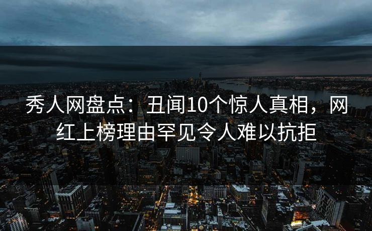 秀人网盘点：丑闻10个惊人真相，网红上榜理由罕见令人难以抗拒