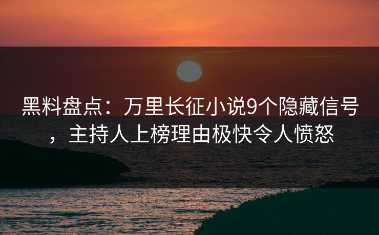 黑料盘点：万里长征小说9个隐藏信号，主持人上榜理由极快令人愤怒