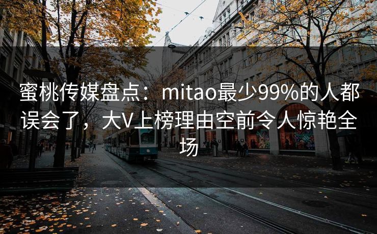 蜜桃传媒盘点：mitao最少99%的人都误会了，大V上榜理由空前令人惊艳全场