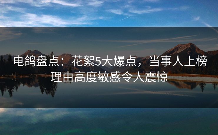 电鸽盘点:花絮5大爆点,当事人上榜理由高度敏感令人震惊 电鸽盘点:花絮5大爆点,当事人上榜理由高度敏感令人震惊
