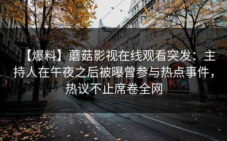 【爆料】蘑菇影视在线观看突发：主持人在午夜之后被曝曾参与热点事件，热议不止席卷全网