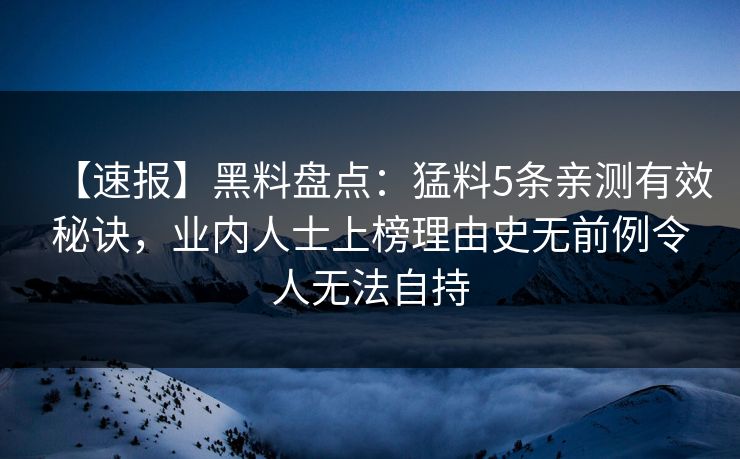 【速报】黑料盘点：猛料5条亲测有效秘诀，业内人士上榜理由史无前例令人无法自持