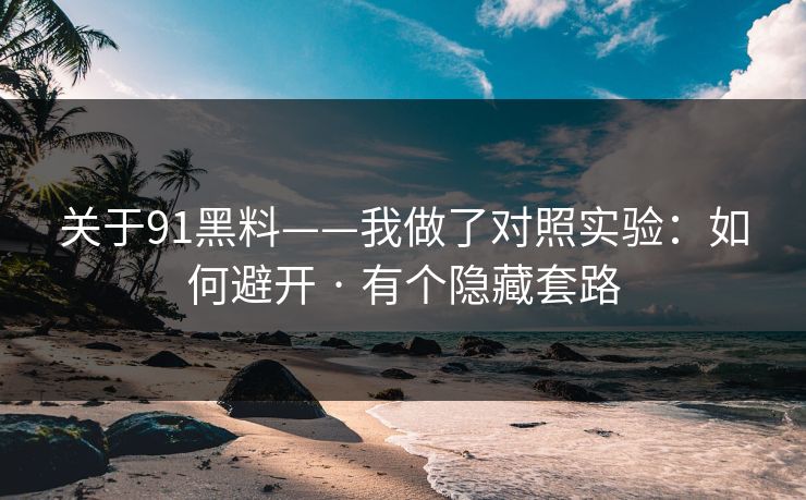 关于91黑料——我做了对照实验：如何避开 · 有个隐藏套路