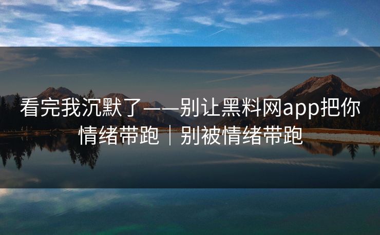 看完我沉默了——别让黑料网app把你情绪带跑｜别被情绪带跑