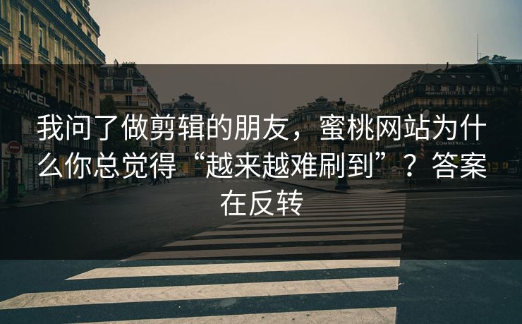 我问了做剪辑的朋友,蜜桃网站为什么你总觉得“越来越难刷到”?答案在反转 我问了做剪辑的朋友,蜜桃网站为什么你总觉得“越来越难刷到”?答案在反转