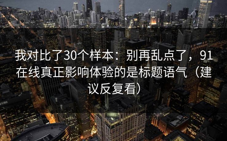 我对比了30个样本：别再乱点了，91在线真正影响体验的是标题语气（建议反复看）