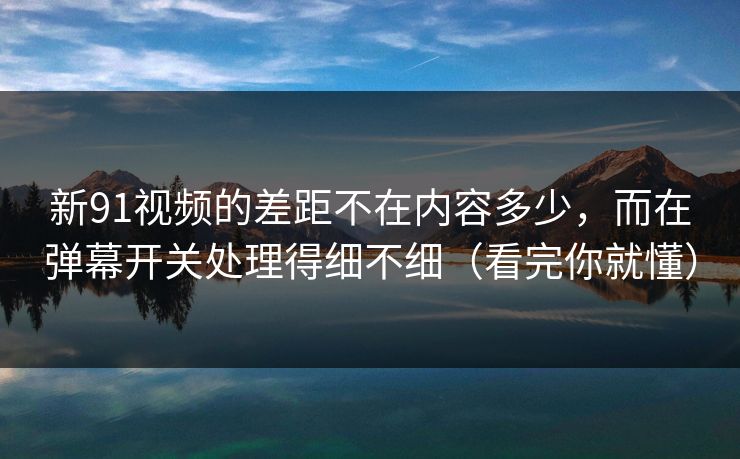 新91视频的差距不在内容多少,而在弹幕开关处理得细不细(看完你就懂) 新91视频的差距不在内容多少,而在弹幕开关处理得细不细(看完你就懂)