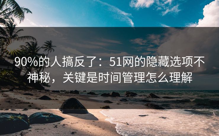 90%的人搞反了：51网的隐藏选项不神秘，关键是时间管理怎么理解