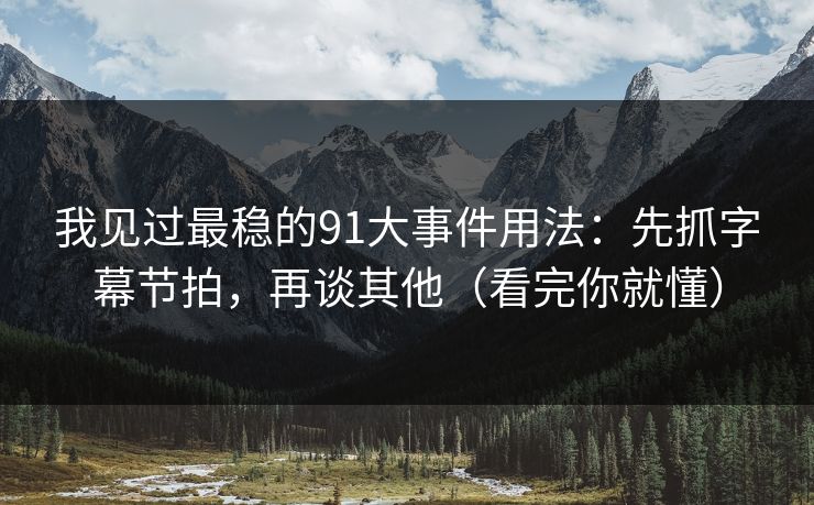 我见过最稳的91大事件用法：先抓字幕节拍，再谈其他（看完你就懂）